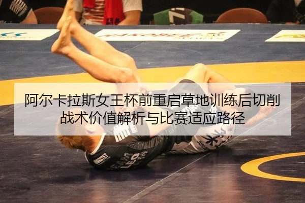 阿尔卡拉斯女王杯前重启草地训练后切削战术价值解析与比赛适应路径