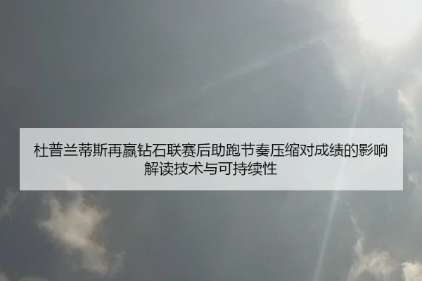 杜普兰蒂斯再赢钻石联赛后助跑节奏压缩对成绩的影响解读技术与可持续性