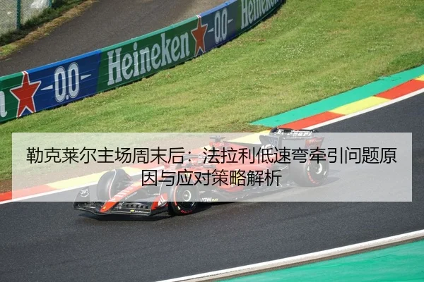 勒克莱尔主场周末后：法拉利低速弯牵引问题原因与应对策略解析