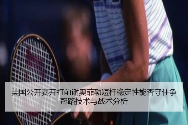 美国公开赛开打前谢奥菲勒短杆稳定性能否守住争冠路技术与战术分析