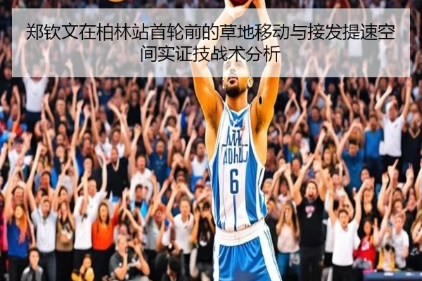 郑钦文在柏林站首轮前的草地移动与接发提速空间实证技战术分析