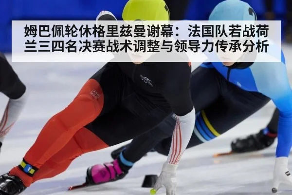 姆巴佩轮休格里兹曼谢幕：法国队若战荷兰三四名决赛战术调整与领导力传承分析