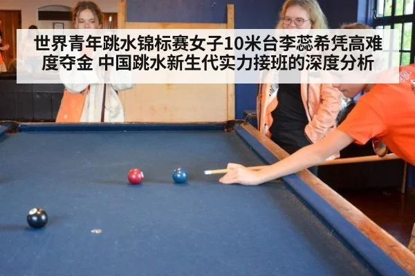 世界青年跳水锦标赛女子10米台李蕊希凭高难度夺金 中国跳水新生代实力接班的深度分析