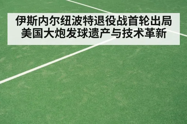 伊斯内尔纽波特退役战首轮出局 美国大炮发球遗产与技术革新