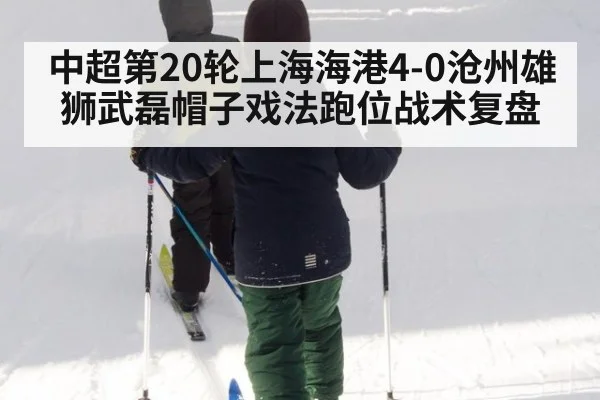 中超第20轮上海海港4-0沧州雄狮武磊帽子戏法跑位战术复盘