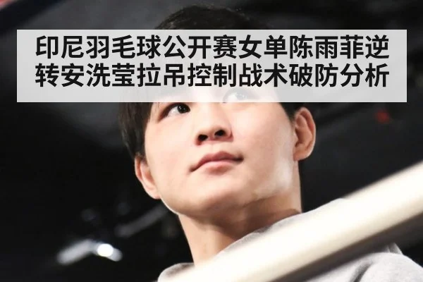 印尼羽毛球公开赛女单陈雨菲逆转安洗莹拉吊控制战术破防分析