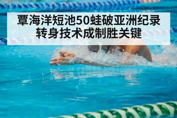 覃海洋短池50蛙破亚洲纪录 转身技术成制胜关键