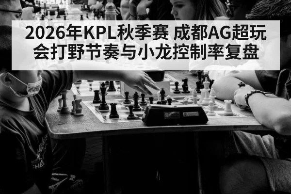 2026年KPL秋季赛 成都AG超玩会打野节奏与小龙控制率复盘