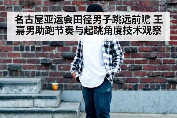 名古屋亚运会田径男子跳远前瞻 王嘉男助跑节奏与起跳角度技术观察