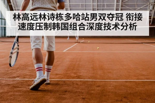 林高远林诗栋多哈站男双夺冠 衔接速度压制韩国组合深度技术分析