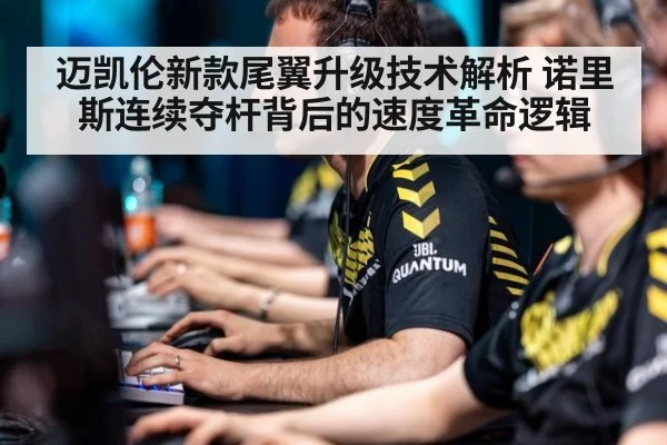 迈凯伦新款尾翼升级技术解析 诺里斯连续夺杆背后的速度革命逻辑